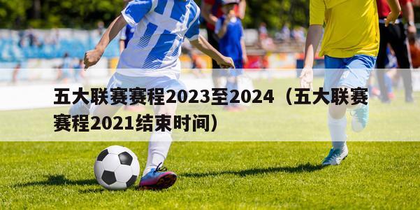 五大联赛赛程2023至2024（五大联赛赛程2021结束时间）
